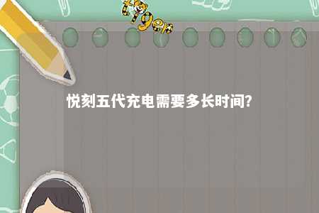 悦刻五代充电需要多长时间
？ 